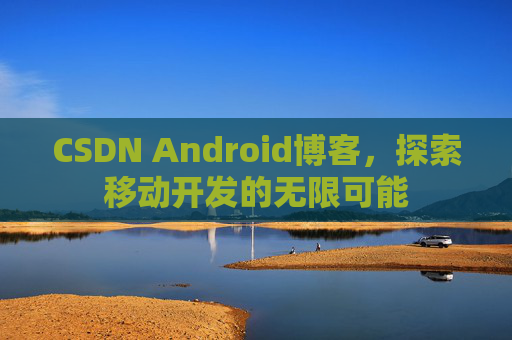 CSDN Android博客，探索移动开发的无限可能